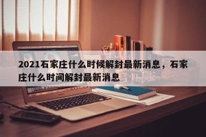 2021石家庄什么时候解封最新消息，石家庄什么时间解封最新消息
