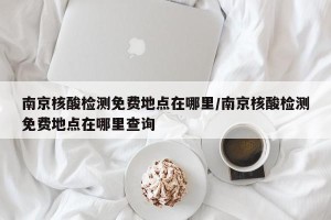 南京核酸检测免费地点在哪里/南京核酸检测免费地点在哪里查询