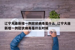 辽宁大连新增一例冠状病毒是什么_辽宁大连新增一例冠状病毒是什么时候