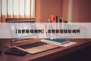 【合肥新增病例】,合肥新增疑似病例