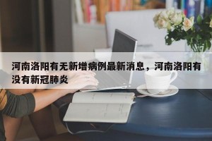河南洛阳有无新增病例最新消息，河南洛阳有没有新冠肺炎