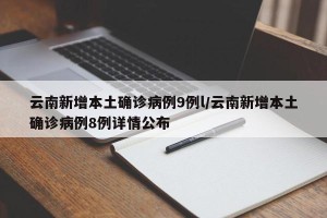 云南新增本土确诊病例9例l/云南新增本土确诊病例8例详情公布