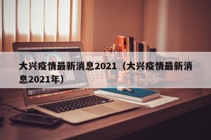 大兴疫情最新消息2021（大兴疫情最新消息2021年）