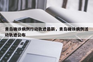 青岛确诊病例行动轨迹最新，青岛确诊病例活动轨迹公布