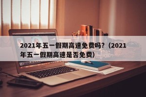 2021年五一假期高速免费吗?（2021年五一假期高速是否免费）
