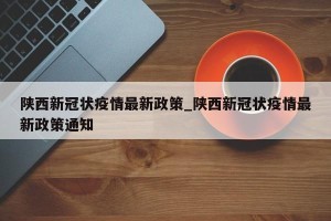 陕西新冠状疫情最新政策_陕西新冠状疫情最新政策通知