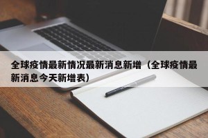 全球疫情最新情况最新消息新增（全球疫情最新消息今天新增表）