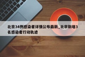 北京34例感染者详情公布最新_北京新增3名感染者行动轨迹
