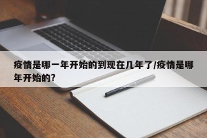 疫情是哪一年开始的到现在几年了/疫情是哪年开始的?