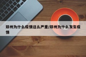 郑州为什么疫情这么严重/郑州为什么发生疫情