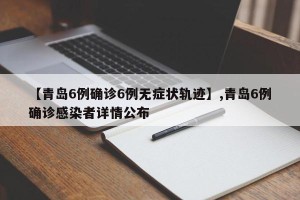 【青岛6例确诊6例无症状轨迹】,青岛6例确诊感染者详情公布