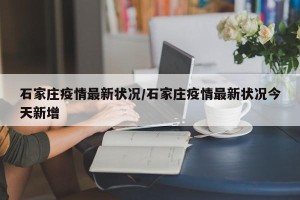 石家庄疫情最新状况/石家庄疫情最新状况今天新增