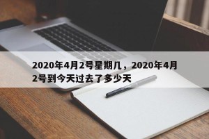 2020年4月2号星期几，2020年4月2号到今天过去了多少天