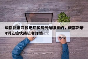 成都新增四粒无症状病例是哪里的，成都新增4例无症状感染者详情