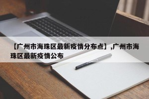 【广州市海珠区最新疫情分布点】,广州市海珠区最新疫情公布