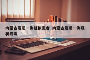 内蒙古发现一例疑似患者_内蒙古发现一例冠状病毒