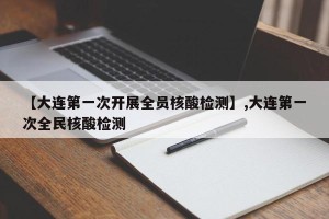 【大连第一次开展全员核酸检测】,大连第一次全民核酸检测
