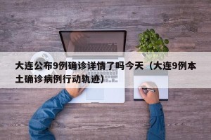 大连公布9例确诊详情了吗今天（大连9例本土确诊病例行动轨迹）
