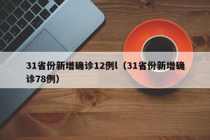 31省份新增确诊12例l（31省份新增确诊78例）