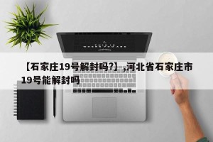 【石家庄19号解封吗?】,河北省石家庄市19号能解封吗