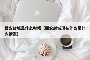 西安封城是什么时候（西安封城现在什么是什么情况）