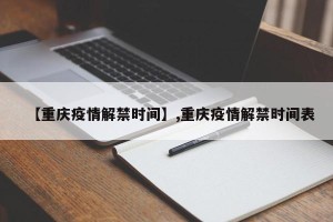 【重庆疫情解禁时间】,重庆疫情解禁时间表