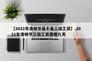 【2021年清明节是不是三倍工资】,2021年清明节三倍工资是哪几天