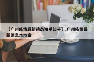 【广州疫情最新动态知乎知乎】,广州疫情最新消息本地宝