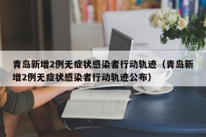 青岛新增2例无症状感染者行动轨迹（青岛新增2例无症状感染者行动轨迹公布）