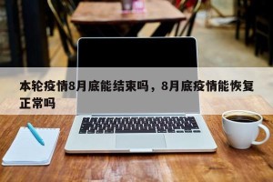 本轮疫情8月底能结束吗，8月底疫情能恢复正常吗