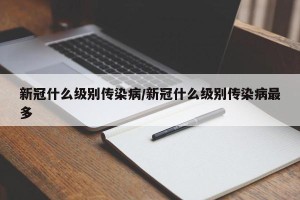 新冠什么级别传染病/新冠什么级别传染病最多