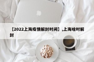 【2022上海疫情解封时间】,上海啥时解封