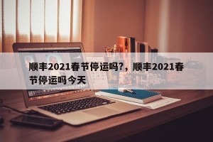 顺丰2021春节停运吗?，顺丰2021春节停运吗今天