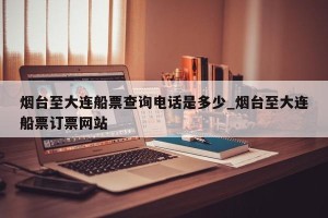 烟台至大连船票查询电话是多少_烟台至大连船票订票网站
