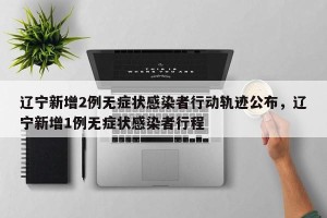 辽宁新增2例无症状感染者行动轨迹公布，辽宁新增1例无症状感染者行程
