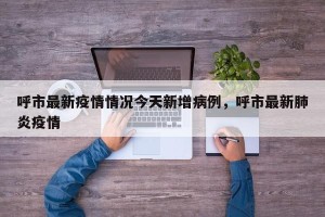 呼市最新疫情情况今天新增病例，呼市最新肺炎疫情