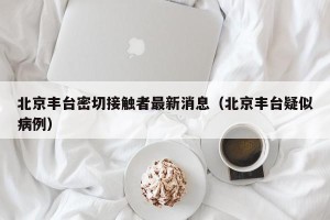 北京丰台密切接触者最新消息（北京丰台疑似病例）