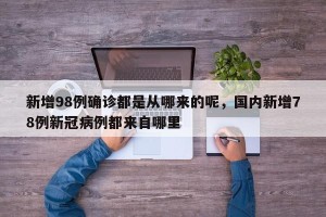 新增98例确诊都是从哪来的呢，国内新增78例新冠病例都来自哪里