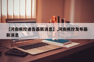 【河南疾控通告最新消息】,河南疾控发布最新消息