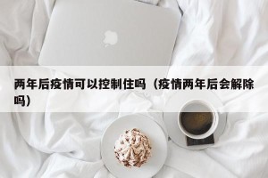 两年后疫情可以控制住吗（疫情两年后会解除吗）