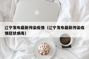 辽宁发布最新传染疫情（辽宁发布最新传染疫情冠状病毒）