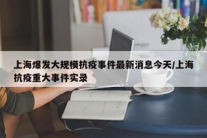 上海爆发大规模抗疫事件最新消息今天/上海抗疫重大事件实录