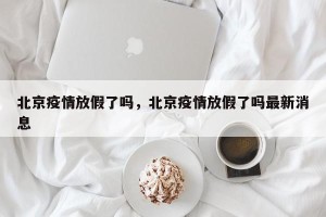 北京疫情放假了吗，北京疫情放假了吗最新消息