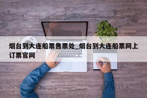 烟台到大连船票售票处_烟台到大连船票网上订票官网