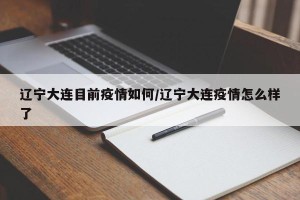 辽宁大连目前疫情如何/辽宁大连疫情怎么样了