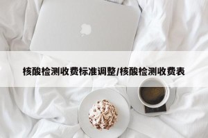 核酸检测收费标准调整/核酸检测收费表