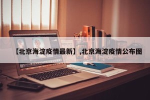【北京海淀疫情最新】,北京海淀疫情公布图