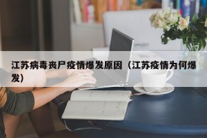 江苏病毒丧尸疫情爆发原因（江苏疫情为何爆发）