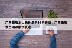 广东新增本土确诊病例19例详情，广东新增本土确诊病例轨迹