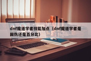 dnf魔道学者技能加点（dnf魔道学者是固伤还是百分比）